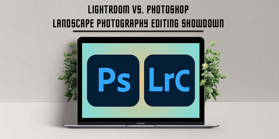 Adobe Lightroom vs. Photoshop: Landscape Photography Editing Showdown